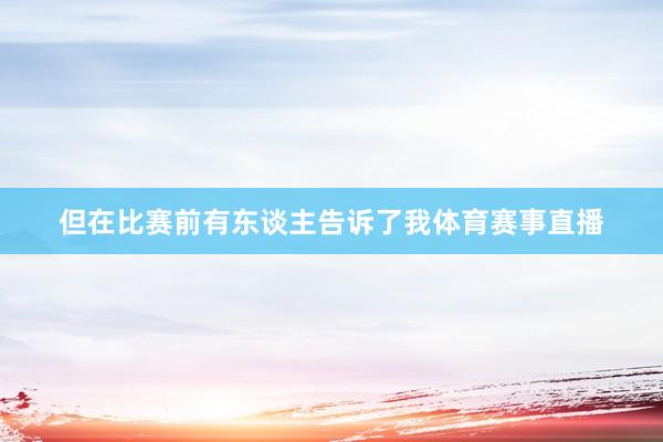 但在比赛前有东谈主告诉了我体育赛事直播