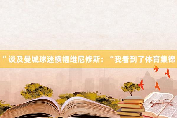 ”谈及曼城球迷横幅维尼修斯：“我看到了体育集锦