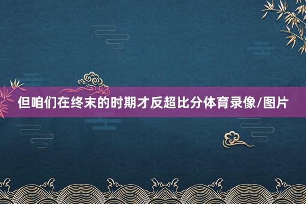 但咱们在终末的时期才反超比分体育录像/图片
