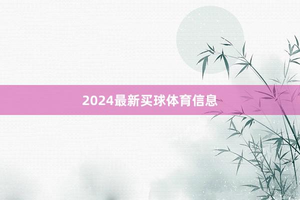 2024最新买球体育信息