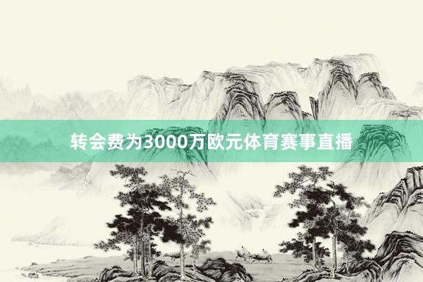 转会费为3000万欧元体育赛事直播