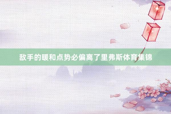 敌手的暖和点势必偏离了里弗斯体育集锦