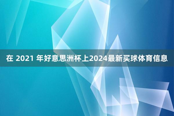 在 2021 年好意思洲杯上2024最新买球体育信息