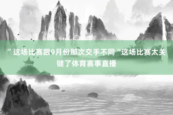 ”这场比赛跟9月份那次交手不同“这场比赛太关键了体育赛事直播