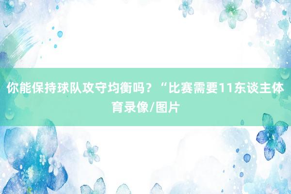 你能保持球队攻守均衡吗？“比赛需要11东谈主体育录像/图片