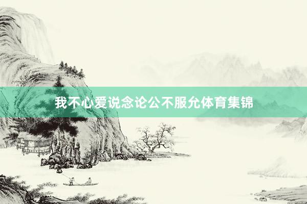 我不心爱说念论公不服允体育集锦