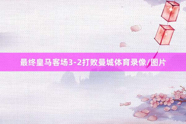 最终皇马客场3-2打败曼城体育录像/图片