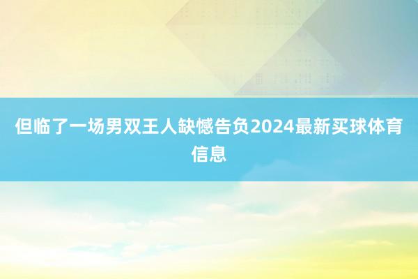 但临了一场男双王人缺憾告负2024最新买球体育信息