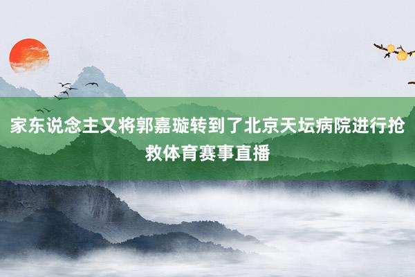 家东说念主又将郭嘉璇转到了北京天坛病院进行抢救体育赛事直播