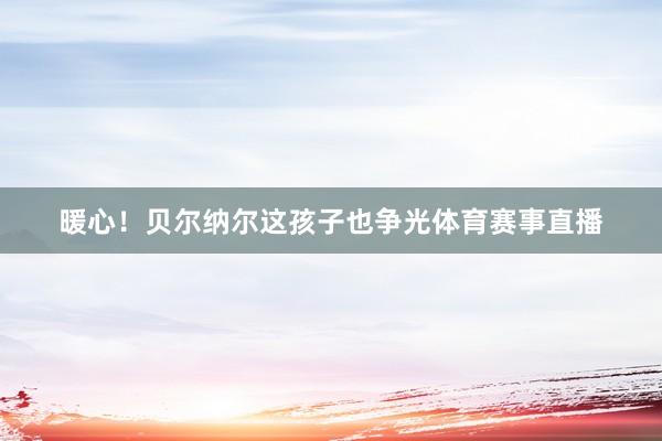 暖心！贝尔纳尔这孩子也争光体育赛事直播