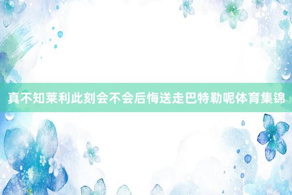 真不知莱利此刻会不会后悔送走巴特勒呢体育集锦