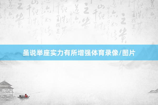 虽说举座实力有所增强体育录像/图片