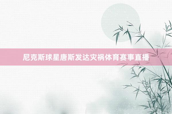 尼克斯球星唐斯发达灾祸体育赛事直播
