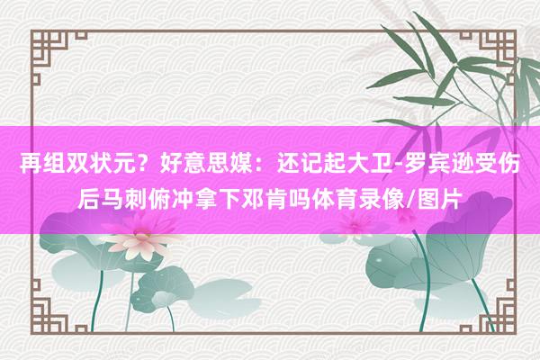 再组双状元？好意思媒：还记起大卫-罗宾逊受伤后马刺俯冲拿下邓肯吗体育录像/图片