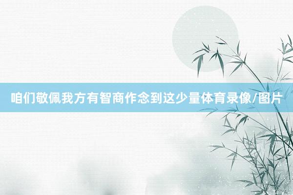 咱们敬佩我方有智商作念到这少量体育录像/图片