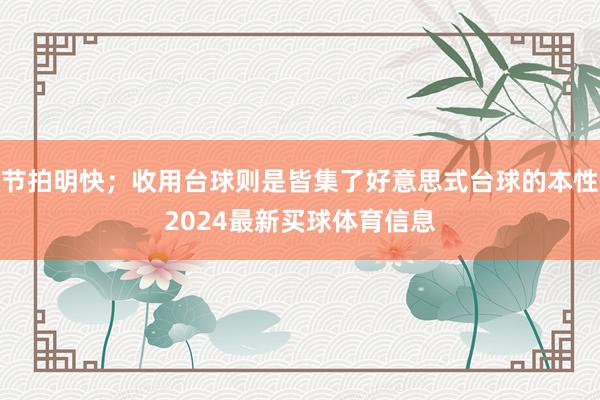 节拍明快；收用台球则是皆集了好意思式台球的本性2024最新买球体育信息