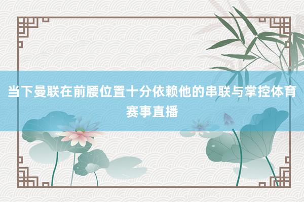 当下曼联在前腰位置十分依赖他的串联与掌控体育赛事直播