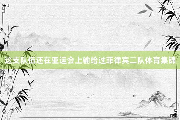 这支队伍还在亚运会上输给过菲律宾二队体育集锦