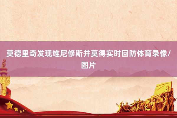 莫德里奇发现维尼修斯并莫得实时回防体育录像/图片