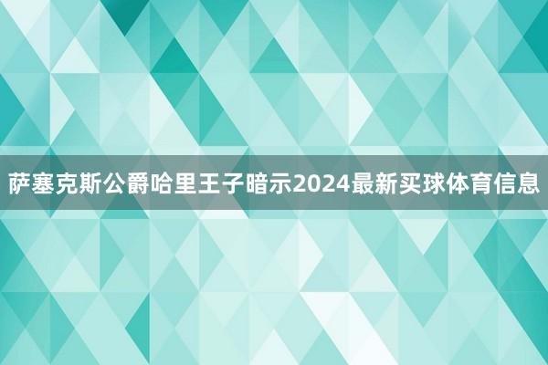萨塞克斯公爵哈里王子暗示2024最新买球体育信息