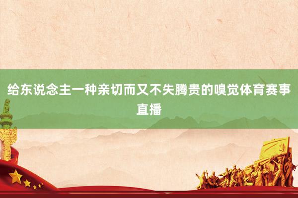 给东说念主一种亲切而又不失腾贵的嗅觉体育赛事直播