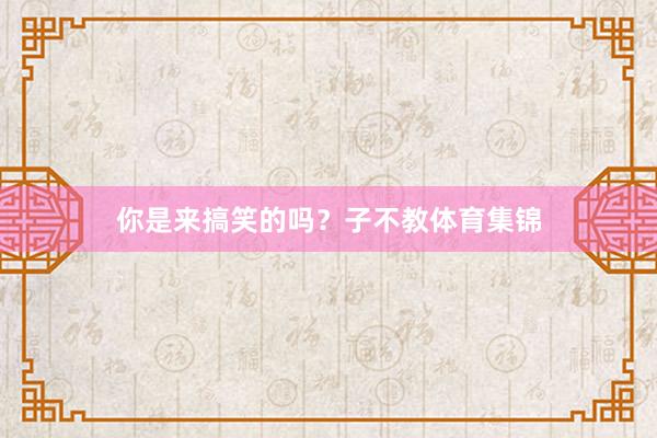 你是来搞笑的吗？子不教体育集锦