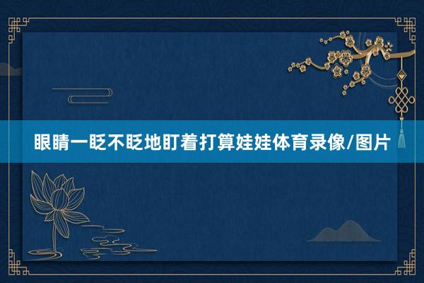 眼睛一眨不眨地盯着打算娃娃体育录像/图片