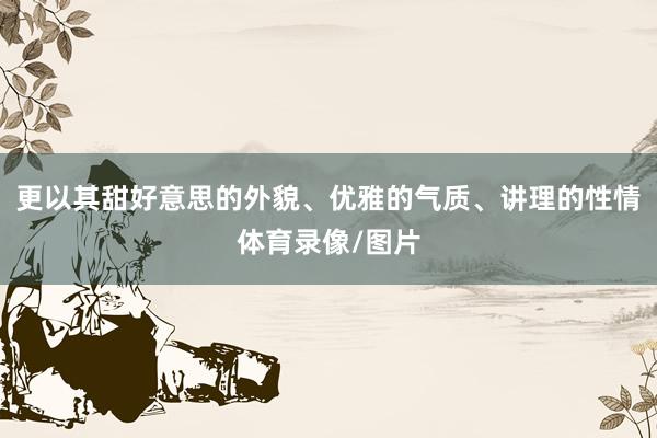 更以其甜好意思的外貌、优雅的气质、讲理的性情体育录像/图片