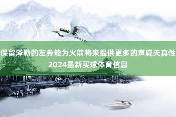 保留泽勒的左券能为火箭将来提供更多的声威天真性2024最新买球体育信息