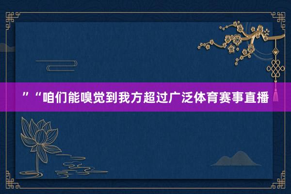 ”　　“咱们能嗅觉到我方超过广泛体育赛事直播