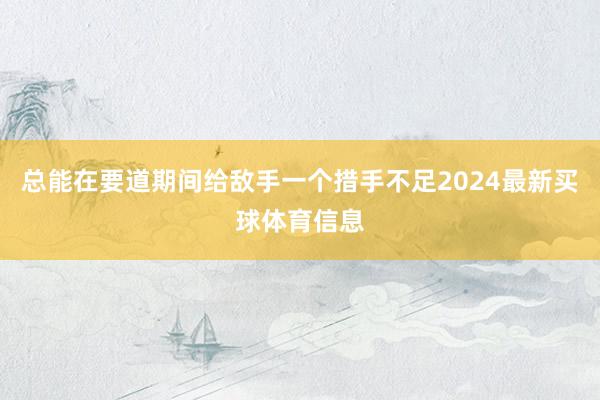 总能在要道期间给敌手一个措手不足2024最新买球体育信息
