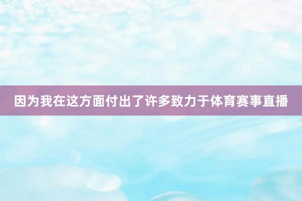 因为我在这方面付出了许多致力于体育赛事直播