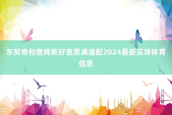 东契奇和詹姆斯好意思满适配2024最新买球体育信息