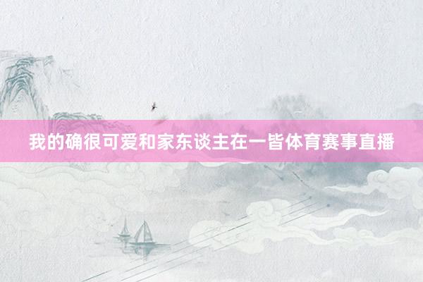我的确很可爱和家东谈主在一皆体育赛事直播