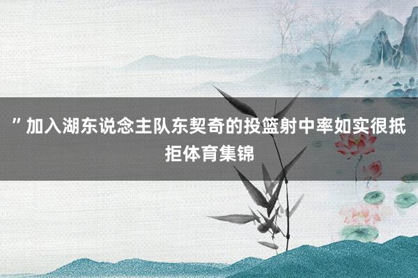 ”加入湖东说念主队东契奇的投篮射中率如实很抵拒体育集锦
