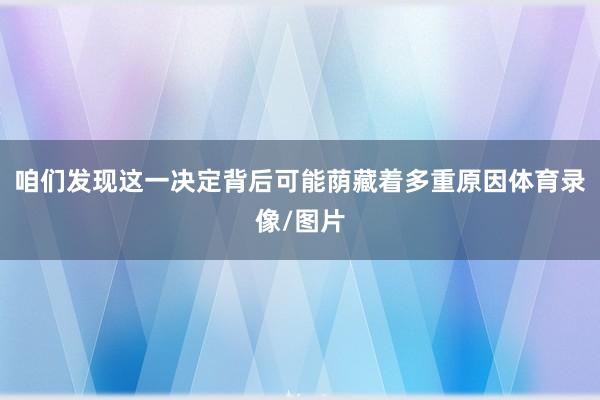 咱们发现这一决定背后可能荫藏着多重原因体育录像/图片