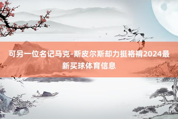 可另一位名记马克-斯皮尔斯却力挺袼褙2024最新买球体育信息
