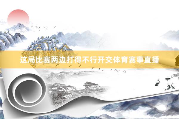 这局比赛两边打得不行开交体育赛事直播