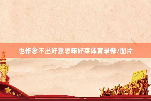 也作念不出好意思味好菜体育录像/图片