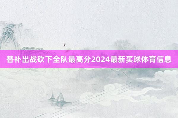 替补出战砍下全队最高分2024最新买球体育信息