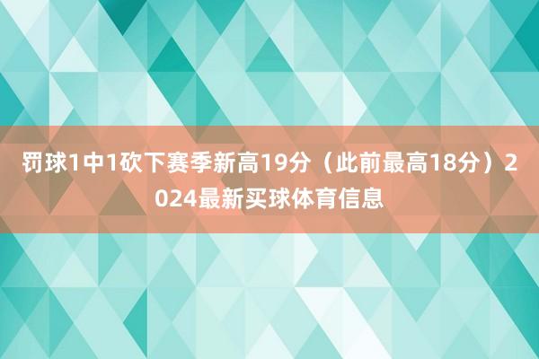 罚球1中1砍下赛季新高19分（此前最高18分）2024最新买球体育信息