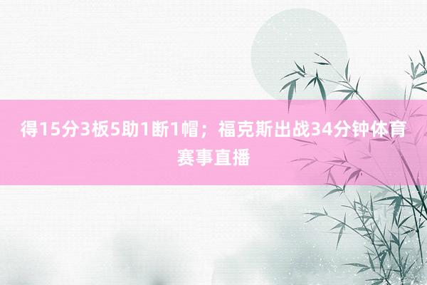 得15分3板5助1断1帽；福克斯出战34分钟体育赛事直播