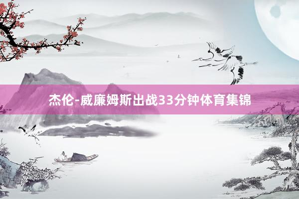 杰伦-威廉姆斯出战33分钟体育集锦