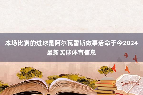 本场比赛的进球是阿尔瓦雷斯做事活命于今2024最新买球体育信息