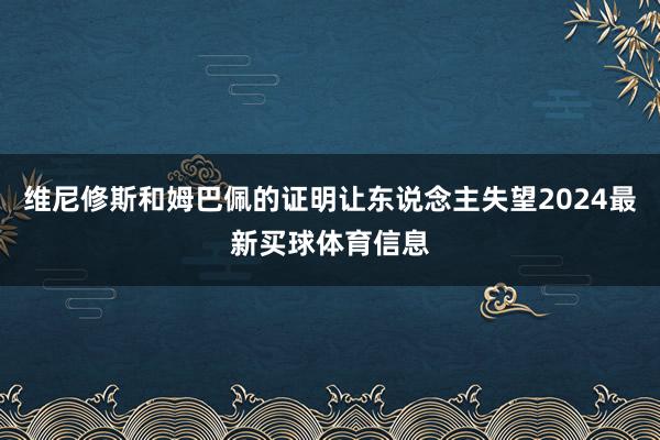 维尼修斯和姆巴佩的证明让东说念主失望2024最新买球体育信息