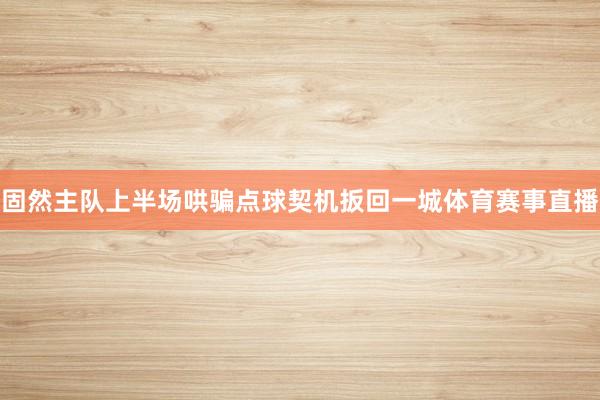 固然主队上半场哄骗点球契机扳回一城体育赛事直播