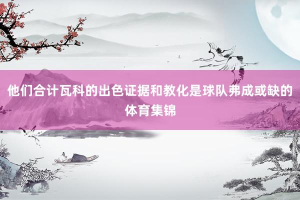 他们合计瓦科的出色证据和教化是球队弗成或缺的体育集锦