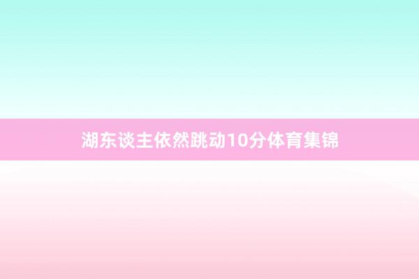 湖东谈主依然跳动10分体育集锦
