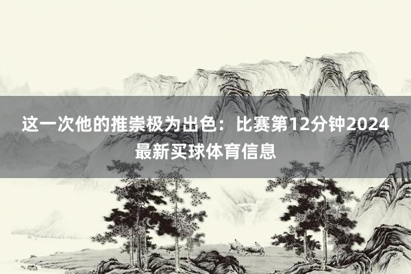 这一次他的推崇极为出色：比赛第12分钟2024最新买球体育信息