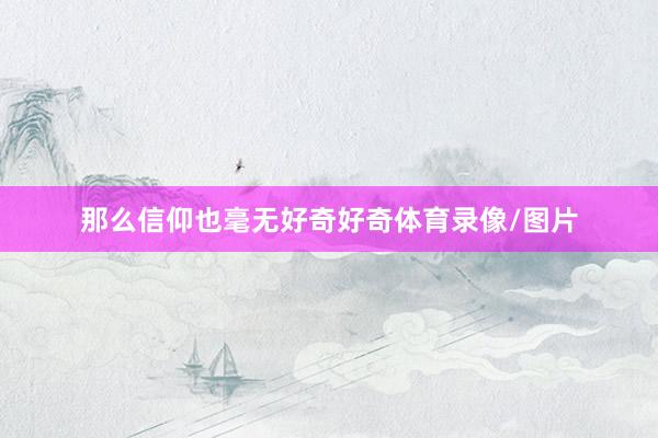 那么信仰也毫无好奇好奇体育录像/图片